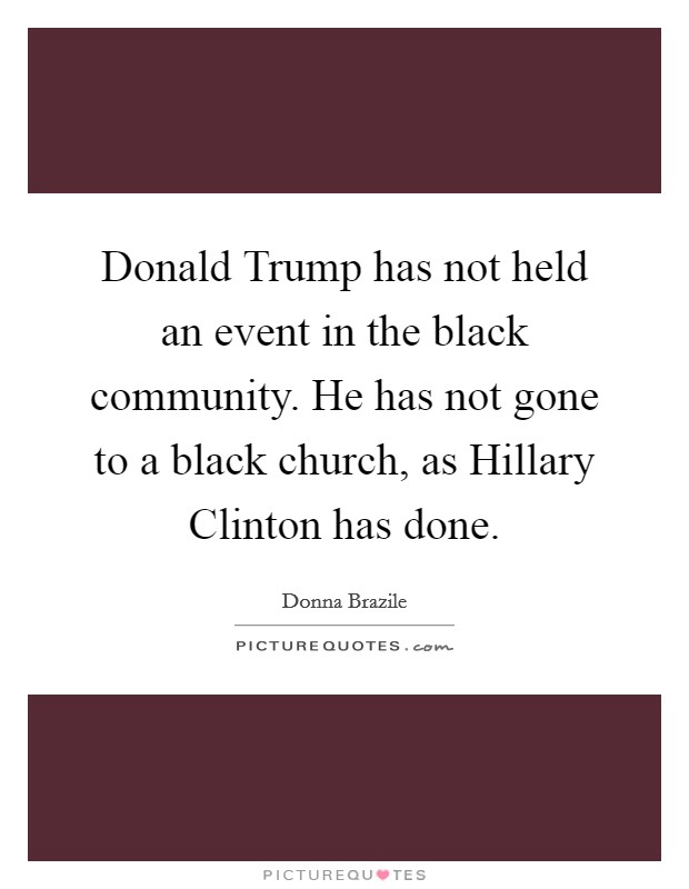 Donald Trump has not held an event in the black community. He has not gone to a black church, as Hillary Clinton has done. Picture Quote #1
