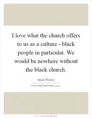 I love what the church offers to us as a culture - black people in particular. We would be nowhere without the black church Picture Quote #1