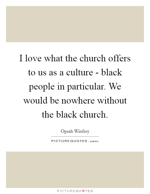 I love what the church offers to us as a culture - black people in particular. We would be nowhere without the black church. Picture Quote #1
