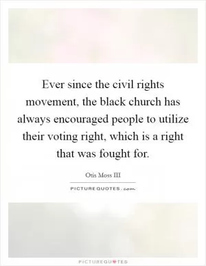 Ever since the civil rights movement, the black church has always encouraged people to utilize their voting right, which is a right that was fought for Picture Quote #1