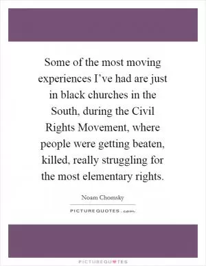 Some of the most moving experiences I’ve had are just in black churches in the South, during the Civil Rights Movement, where people were getting beaten, killed, really struggling for the most elementary rights Picture Quote #1