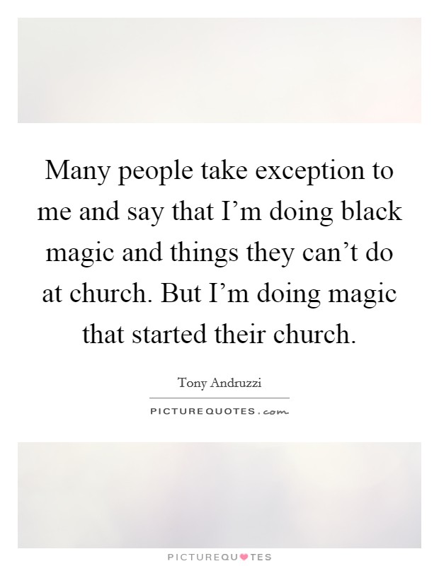 Many people take exception to me and say that I'm doing black magic and things they can't do at church. But I'm doing magic that started their church. Picture Quote #1