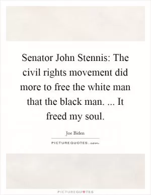 Senator John Stennis: The civil rights movement did more to free the white man that the black man. ... It freed my soul Picture Quote #1