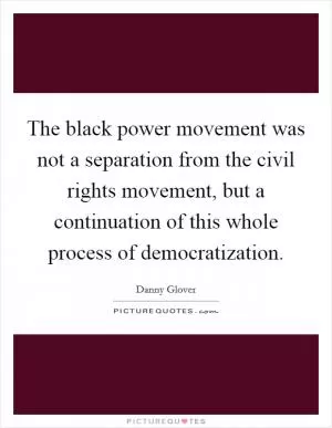 The black power movement was not a separation from the civil rights movement, but a continuation of this whole process of democratization Picture Quote #1
