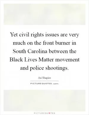Yet civil rights issues are very much on the front burner in South Carolina between the Black Lives Matter movement and police shootings Picture Quote #1