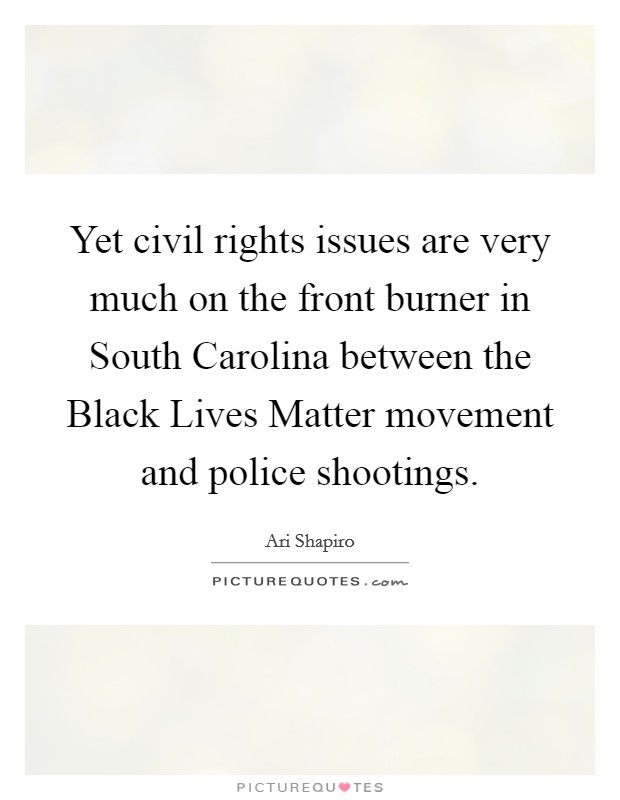 Yet civil rights issues are very much on the front burner in South Carolina between the Black Lives Matter movement and police shootings. Picture Quote #1