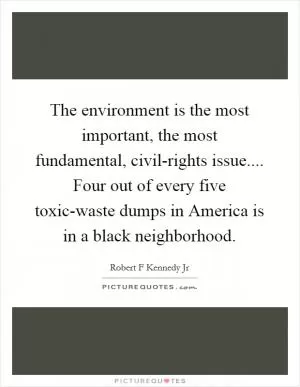 The environment is the most important, the most fundamental, civil-rights issue.... Four out of every five toxic-waste dumps in America is in a black neighborhood Picture Quote #1