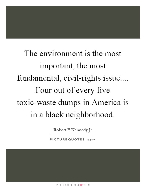 The environment is the most important, the most fundamental, civil-rights issue.... Four out of every five toxic-waste dumps in America is in a black neighborhood. Picture Quote #1