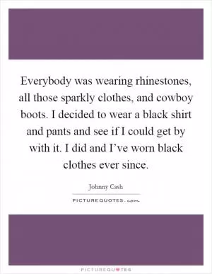 Everybody was wearing rhinestones, all those sparkly clothes, and cowboy boots. I decided to wear a black shirt and pants and see if I could get by with it. I did and I’ve worn black clothes ever since Picture Quote #1