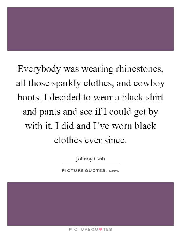 Everybody was wearing rhinestones, all those sparkly clothes, and cowboy boots. I decided to wear a black shirt and pants and see if I could get by with it. I did and I've worn black clothes ever since. Picture Quote #1