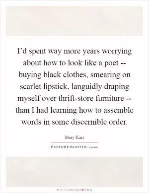 I’d spent way more years worrying about how to look like a poet -- buying black clothes, smearing on scarlet lipstick, languidly draping myself over thrift-store furniture -- than I had learning how to assemble words in some discernible order Picture Quote #1