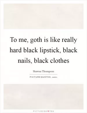 To me, goth is like really hard black lipstick, black nails, black clothes Picture Quote #1