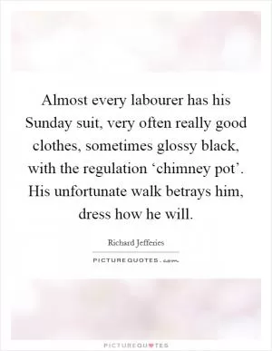 Almost every labourer has his Sunday suit, very often really good clothes, sometimes glossy black, with the regulation ‘chimney pot’. His unfortunate walk betrays him, dress how he will Picture Quote #1