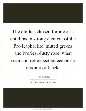 The clothes chosen for me as a child had a strong element of the Pre-Raphaelite, muted greens and ivories, dusty rose, what seems in retrospect an eccentric amount of black Picture Quote #1