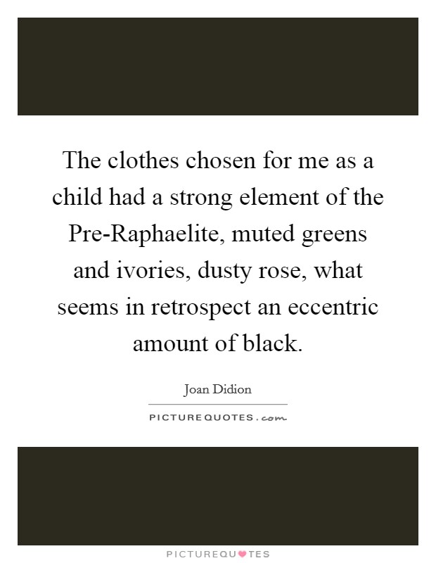 The clothes chosen for me as a child had a strong element of the Pre-Raphaelite, muted greens and ivories, dusty rose, what seems in retrospect an eccentric amount of black. Picture Quote #1