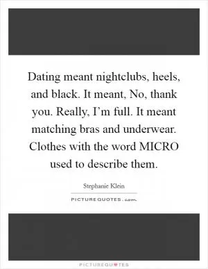 Dating meant nightclubs, heels, and black. It meant, No, thank you. Really, I’m full. It meant matching bras and underwear. Clothes with the word MICRO used to describe them Picture Quote #1