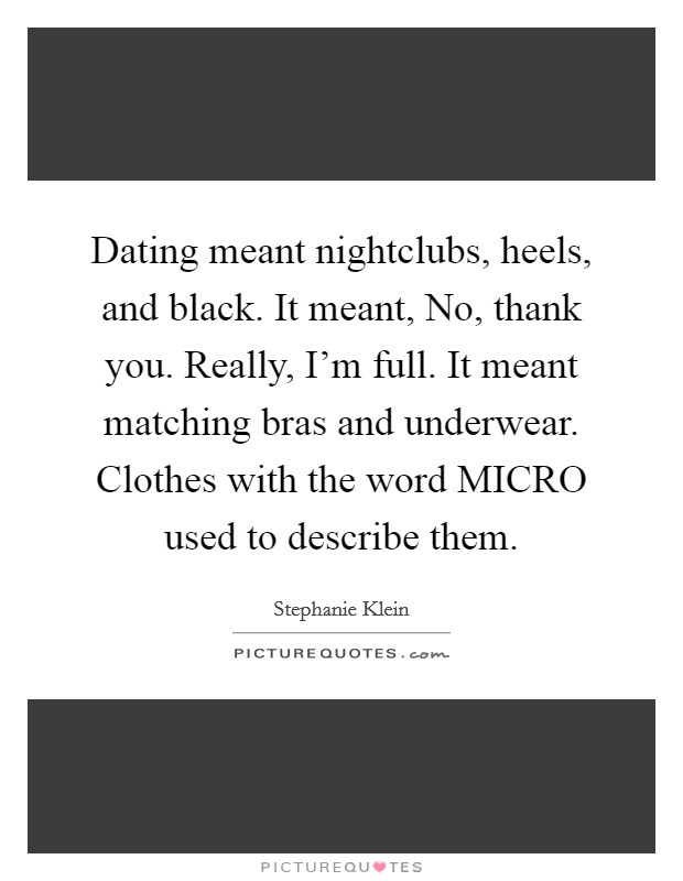 Dating meant nightclubs, heels, and black. It meant, No, thank you. Really, I'm full. It meant matching bras and underwear. Clothes with the word MICRO used to describe them. Picture Quote #1