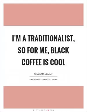 I’m a traditionalist, so for me, black coffee is cool Picture Quote #1