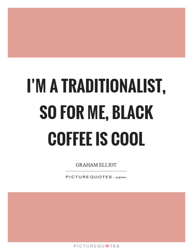 I'm a traditionalist, so for me, black coffee is cool Picture Quote #1