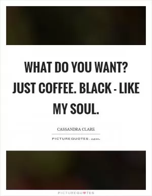 What do you want? Just coffee. Black - like my soul Picture Quote #1