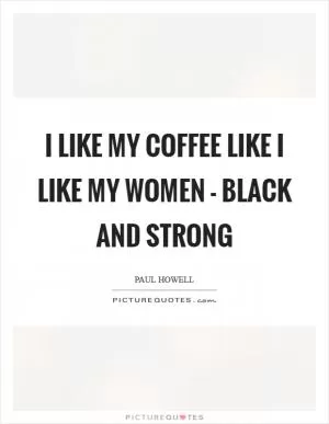 I like my coffee like I like my women - Black and Strong Picture Quote #1