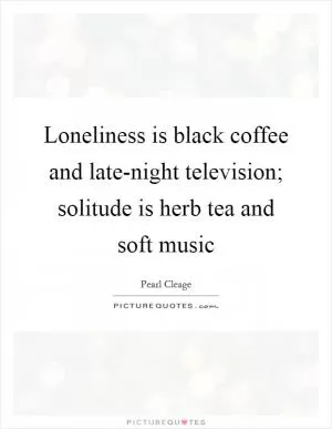 Loneliness is black coffee and late-night television; solitude is herb tea and soft music Picture Quote #1