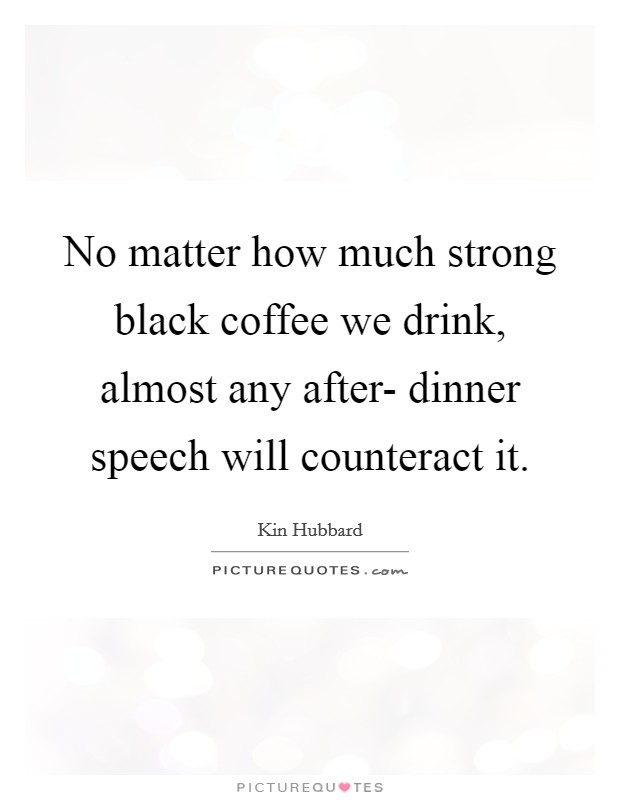 No matter how much strong black coffee we drink, almost any after- dinner speech will counteract it. Picture Quote #1