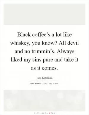 Black coffee’s a lot like whiskey, you know? All devil and no trimmin’s. Always liked my sins pure and take it as it comes Picture Quote #1