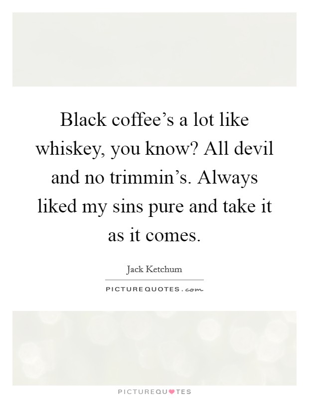 Black coffee's a lot like whiskey, you know? All devil and no trimmin's. Always liked my sins pure and take it as it comes. Picture Quote #1
