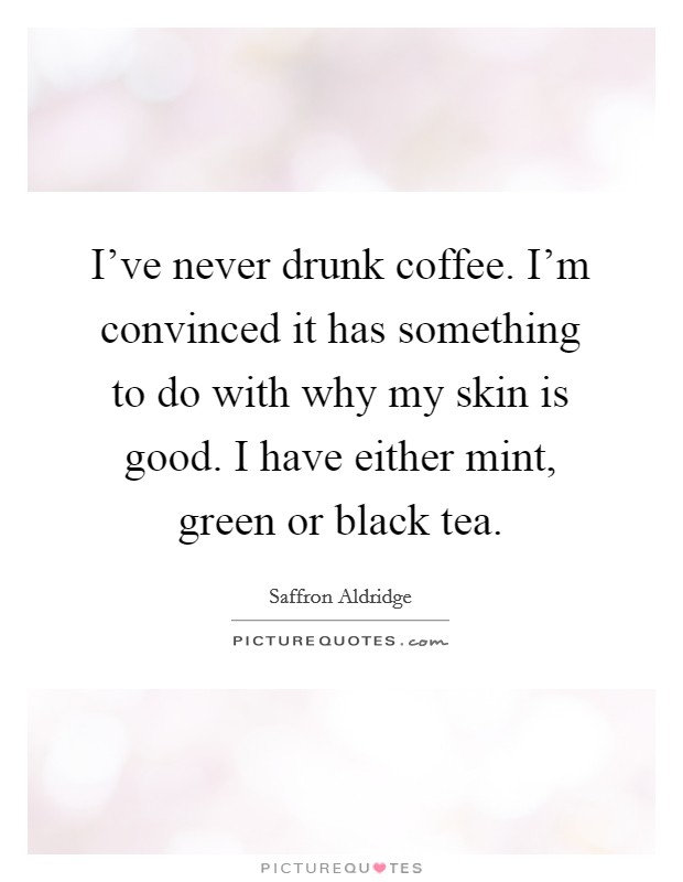 I've never drunk coffee. I'm convinced it has something to do with why my skin is good. I have either mint, green or black tea. Picture Quote #1