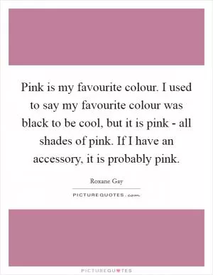 Pink is my favourite colour. I used to say my favourite colour was black to be cool, but it is pink - all shades of pink. If I have an accessory, it is probably pink Picture Quote #1