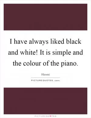 I have always liked black and white! It is simple and the colour of the piano Picture Quote #1