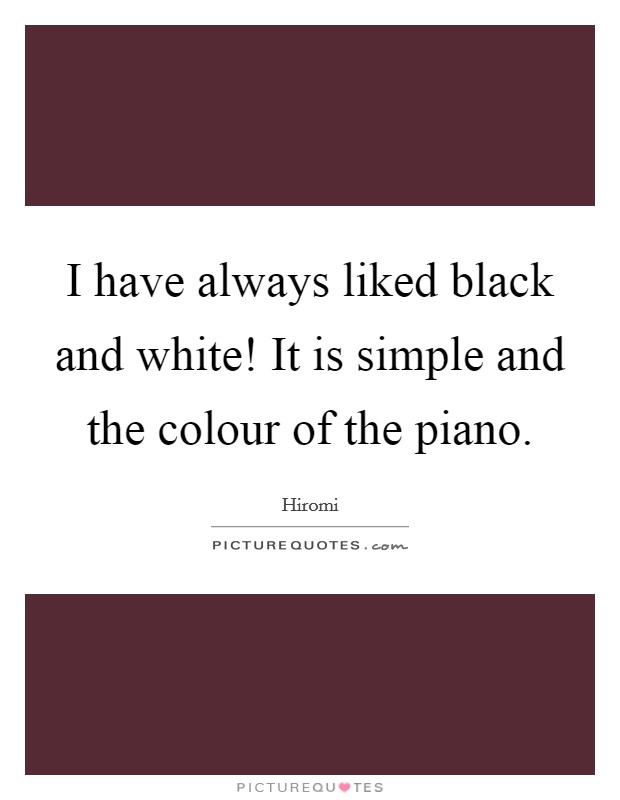 I have always liked black and white! It is simple and the colour of the piano. Picture Quote #1