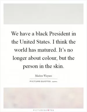 We have a black President in the United States. I think the world has matured. It’s no longer about colour, but the person in the skin Picture Quote #1