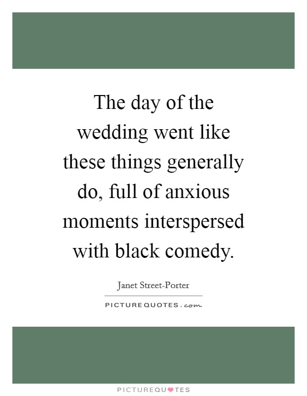 The day of the wedding went like these things generally do, full of anxious moments interspersed with black comedy. Picture Quote #1