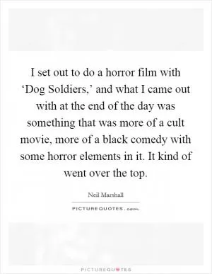 I set out to do a horror film with ‘Dog Soldiers,’ and what I came out with at the end of the day was something that was more of a cult movie, more of a black comedy with some horror elements in it. It kind of went over the top Picture Quote #1