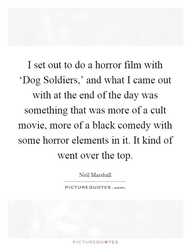 I set out to do a horror film with ‘Dog Soldiers,' and what I came out with at the end of the day was something that was more of a cult movie, more of a black comedy with some horror elements in it. It kind of went over the top. Picture Quote #1