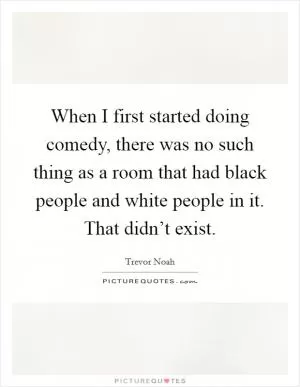When I first started doing comedy, there was no such thing as a room that had black people and white people in it. That didn’t exist Picture Quote #1