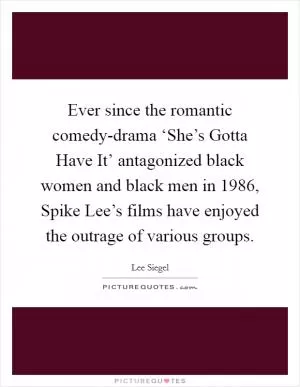 Ever since the romantic comedy-drama ‘She’s Gotta Have It’ antagonized black women and black men in 1986, Spike Lee’s films have enjoyed the outrage of various groups Picture Quote #1