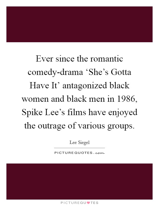 Ever since the romantic comedy-drama ‘She's Gotta Have It' antagonized black women and black men in 1986, Spike Lee's films have enjoyed the outrage of various groups. Picture Quote #1