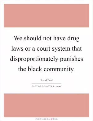 We should not have drug laws or a court system that disproportionately punishes the black community Picture Quote #1