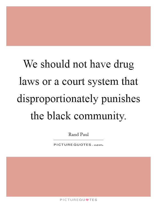 We should not have drug laws or a court system that disproportionately punishes the black community. Picture Quote #1
