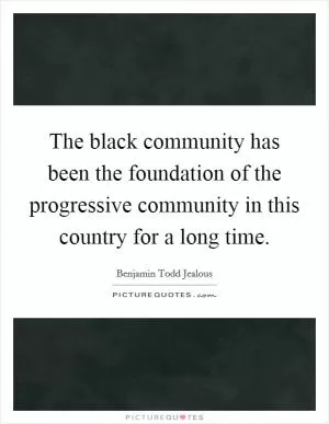 The black community has been the foundation of the progressive community in this country for a long time Picture Quote #1