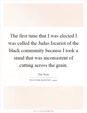 The first time that I was elected I was called the Judas Iscariot of the black community because I took a stand that was inconsistent of cutting across the grain Picture Quote #1