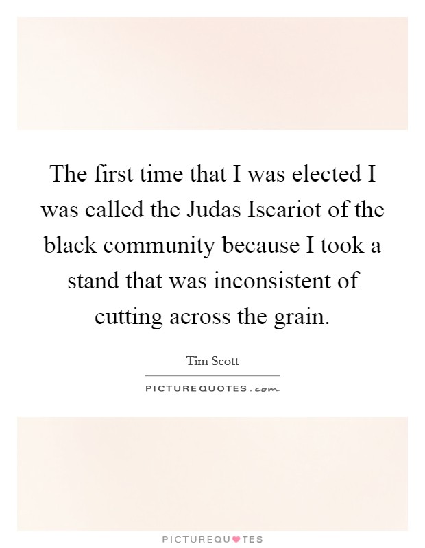 The first time that I was elected I was called the Judas Iscariot of the black community because I took a stand that was inconsistent of cutting across the grain. Picture Quote #1