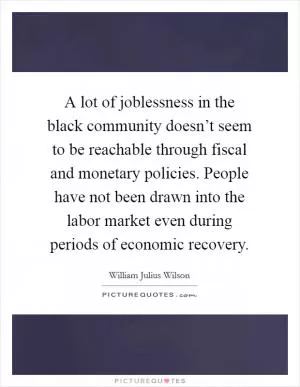 A lot of joblessness in the black community doesn’t seem to be reachable through fiscal and monetary policies. People have not been drawn into the labor market even during periods of economic recovery Picture Quote #1