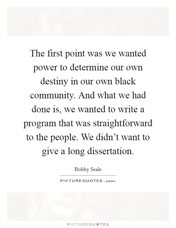 The first point was we wanted power to determine our own destiny in our own black community. And what we had done is, we wanted to write a program that was straightforward to the people. We didn't want to give a long dissertation. Picture Quote #1