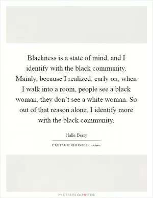 Blackness is a state of mind, and I identify with the black community. Mainly, because I realized, early on, when I walk into a room, people see a black woman, they don’t see a white woman. So out of that reason alone, I identify more with the black community Picture Quote #1