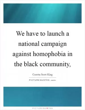 We have to launch a national campaign against homophobia in the black community, Picture Quote #1