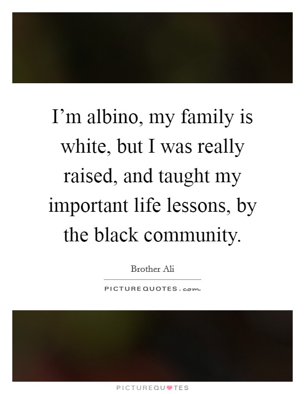 I'm albino, my family is white, but I was really raised, and taught my important life lessons, by the black community. Picture Quote #1